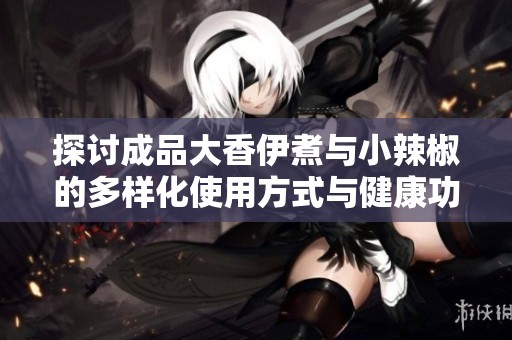 探討成品大香伊煮與小辣椒的多樣化使用方式與健康功效