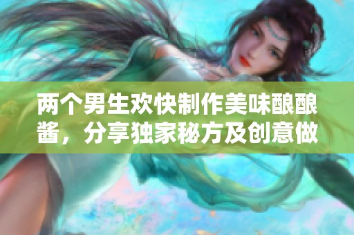 兩個(gè)男生歡快制作美味釀釀醬，分享獨(dú)家秘方及創(chuàng)意做法