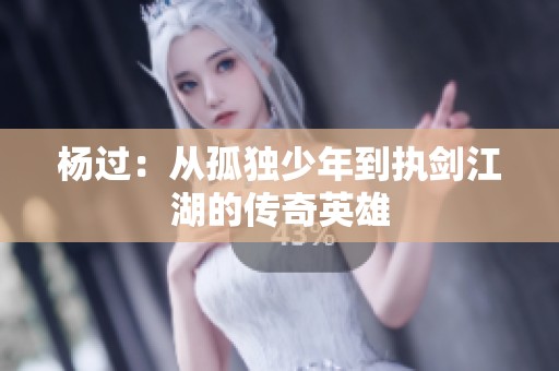楊過(guò)：從孤獨(dú)少年到執(zhí)劍江湖的傳奇英雄