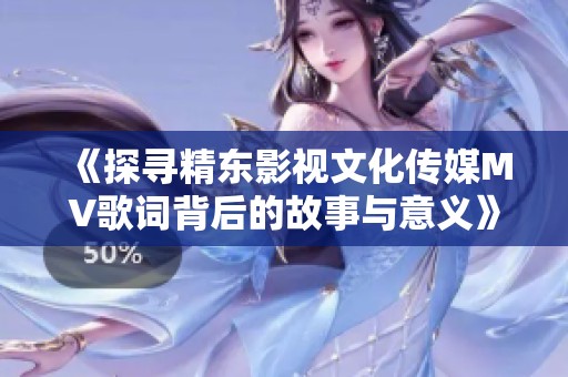 《探尋精東影視文化傳媒MV歌詞背后的故事與意義》