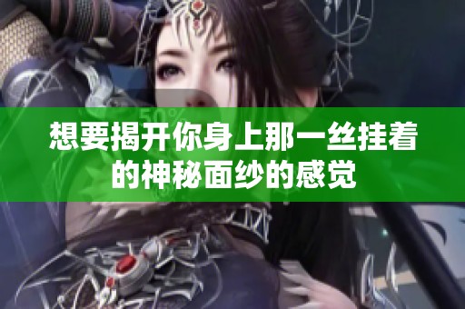 想要揭開(kāi)你身上那一絲掛著的神秘面紗的感覺(jué)