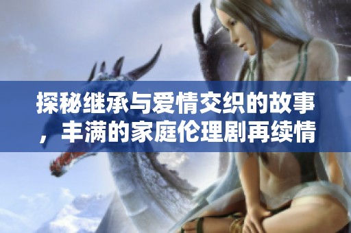 探秘繼承與愛情交織的故事，豐滿的家庭倫理劇再續(xù)情緣