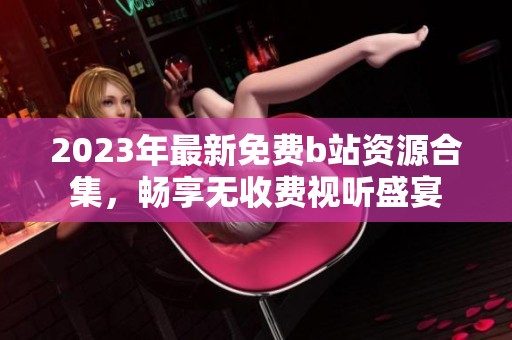 2023年最新免費b站資源合集，暢享無收費視聽盛宴