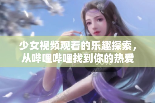少女視頻觀看的樂趣探索，從嗶哩嗶哩找到你的熱愛