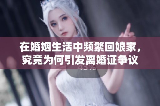 在婚姻生活中頻繁回娘家，究竟為何引發(fā)離婚證爭議