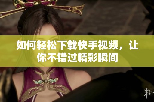 如何輕松下載快手視頻，讓你不錯過精彩瞬間