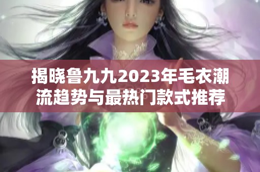 揭曉魯九九2023年毛衣潮流趨勢(shì)與最熱門款式推薦