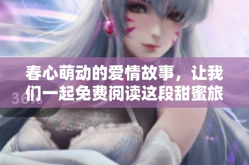 春心萌動(dòng)的愛情故事，讓我們一起免費(fèi)閱讀這段甜蜜旅程