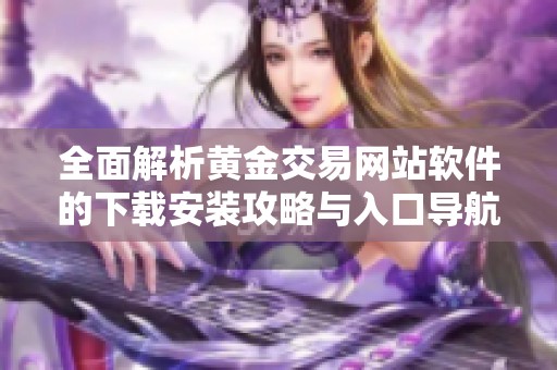 全面解析黃金交易網(wǎng)站軟件的下載安裝攻略與入口導(dǎo)航