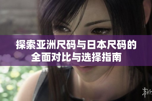 探索亞洲尺碼與日本尺碼的全面對比與選擇指南