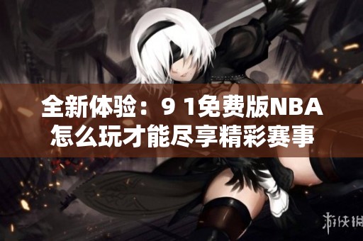 全新體驗：9 1免費版NBA怎么玩才能盡享精彩賽事