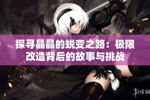 探尋晶晶的蛻變之路：極限改造背后的故事與挑戰(zhàn)