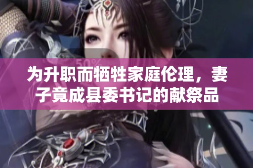 為升職而犧牲家庭倫理，妻子竟成縣委書(shū)記的獻(xiàn)祭品