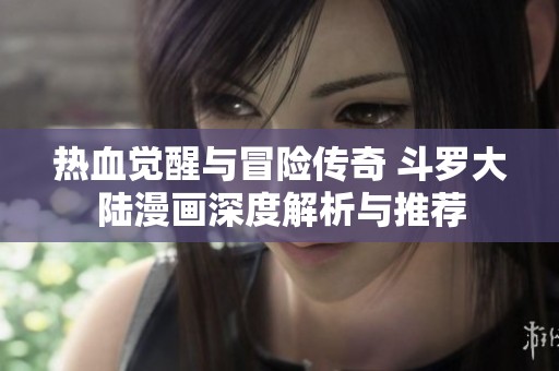 熱血覺(jué)醒與冒險(xiǎn)傳奇 斗羅大陸漫畫(huà)深度解析與推薦