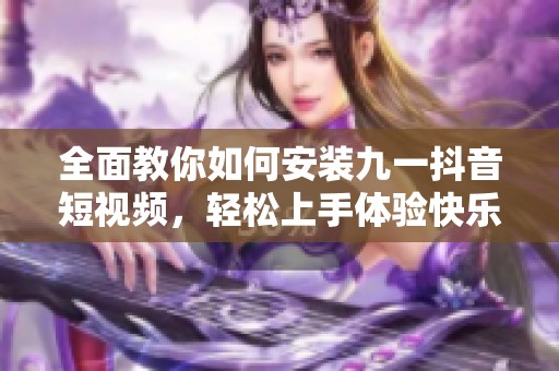 全面教你如何安裝九一抖音短視頻，輕松上手體驗(yàn)快樂(lè)分享
