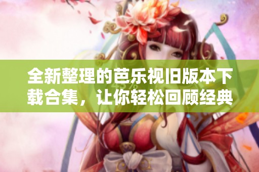 全新整理的芭樂(lè)視舊版本下載合集，讓你輕松回顧經(jīng)典應(yīng)用