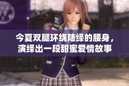 今夏雙腿環(huán)繞陸繹的腰身，演繹出一段甜蜜愛情故事