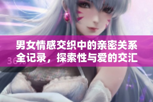 男女情感交織中的親密關(guān)系全記錄，探索性與愛的交匯點