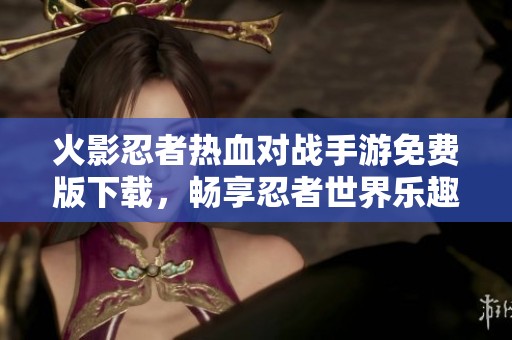 火影忍者熱血對(duì)戰(zhàn)手游免費(fèi)版下載，暢享忍者世界樂(lè)趣
