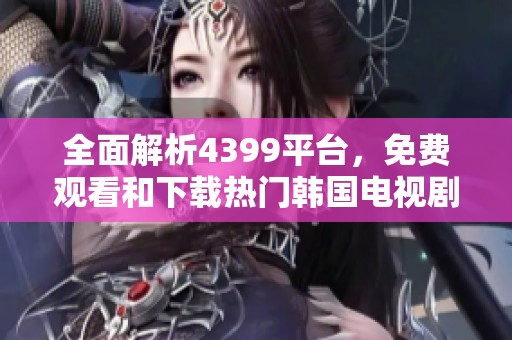 全面解析4399平臺(tái)，免費(fèi)觀看和下載熱門韓國(guó)電視劇攻略