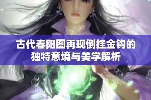 古代春陽(yáng)圖再現(xiàn)倒掛金鉤的獨(dú)特意境與美學(xué)解析