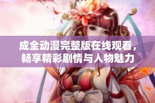 成全動漫完整版在線觀看，暢享精彩劇情與人物魅力