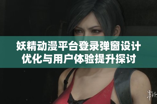 妖精動漫平臺登錄彈窗設(shè)計優(yōu)化與用戶體驗提升探討