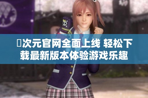 囧次元官網(wǎng)全面上線 輕松下載最新版本體驗(yàn)游戲樂(lè)趣 囧次元官網(wǎng)全面上線 輕松下載最新版本體驗(yàn)游戲樂(lè)趣