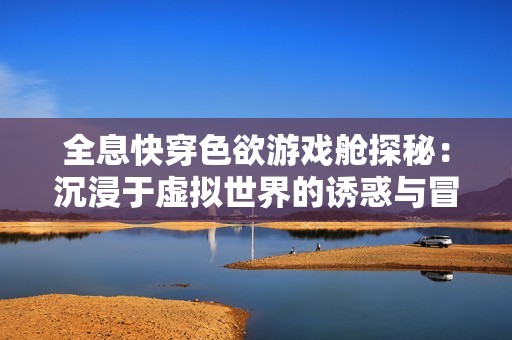 全息快穿色欲游戲艙探秘：沉浸于虛擬世界的誘惑與冒險