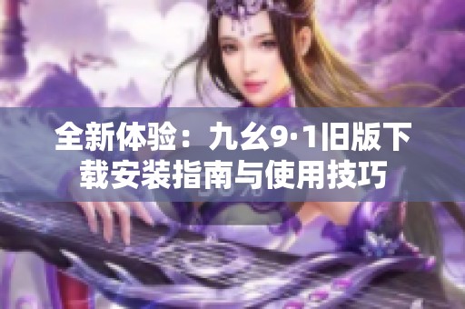 全新體驗(yàn)：九幺9·1舊版下載安裝指南與使用技巧