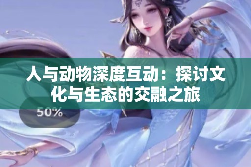 人與動(dòng)物深度互動(dòng)：探討文化與生態(tài)的交融之旅