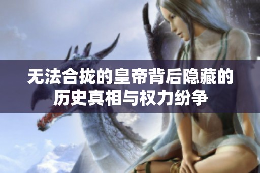 無法合攏的皇帝背后隱藏的歷史真相與權力紛爭