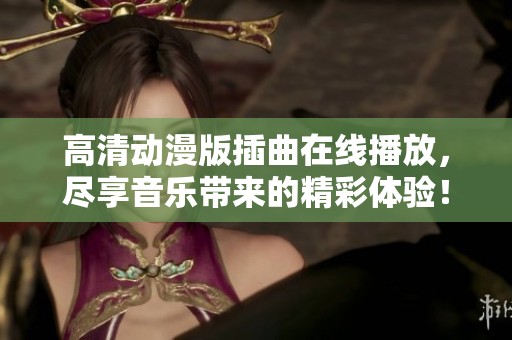 高清動(dòng)漫版插曲在線播放，盡享音樂(lè)帶來(lái)的精彩體驗(yàn)！