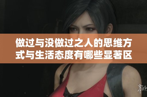 做過與沒做過之人的思維方式與生活態(tài)度有哪些顯著區(qū)別