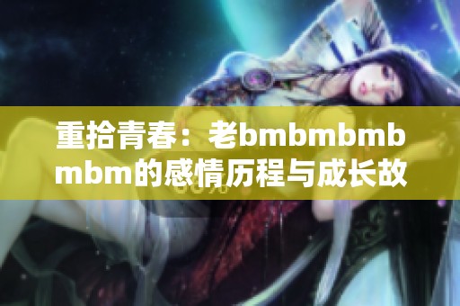 重拾青春：老bmbmbmbmbm的感情歷程與成長故事
