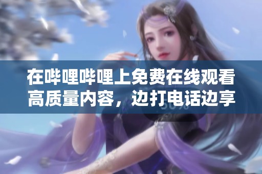 在嗶哩嗶哩上免費(fèi)在線觀看高質(zhì)量內(nèi)容，邊打電話邊享受樂趣