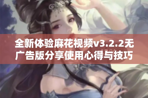 全新體驗麻花視頻v3.2.2無廣告版分享使用心得與技巧