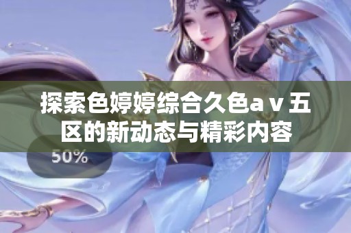 探索色婷婷綜合久色aⅴ五區(qū)的新動態(tài)與精彩內(nèi)容