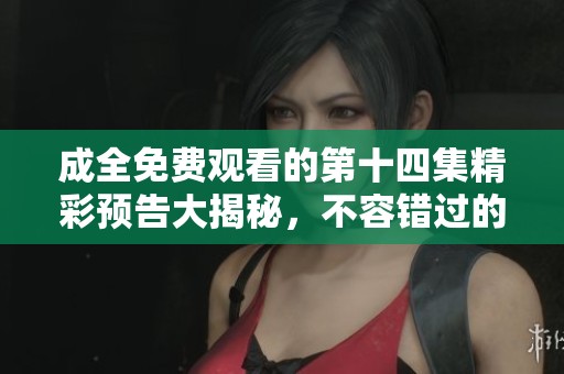 成全免費(fèi)觀看的第十四集精彩預(yù)告大揭秘，不容錯(cuò)過(guò)的劇情亮點(diǎn)