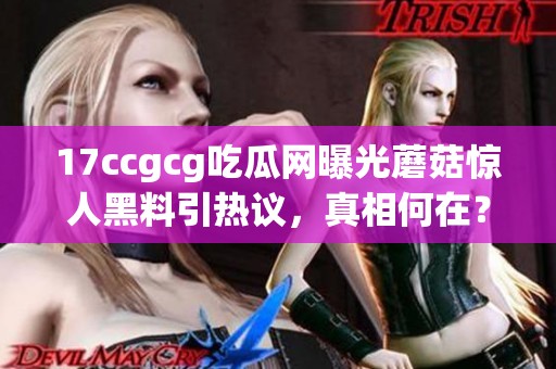 17ccgcg吃瓜網(wǎng)曝光蘑菇驚人黑料引熱議，真相何在？