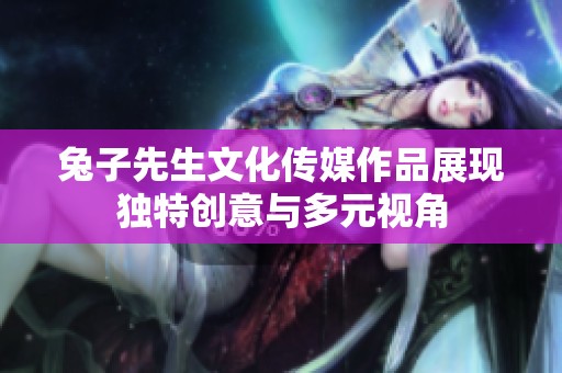 兔子先生文化傳媒作品展現(xiàn)獨(dú)特創(chuàng)意與多元視角