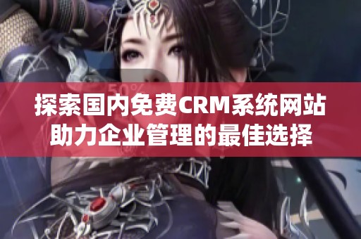 探索國內(nèi)免費(fèi)CRM系統(tǒng)網(wǎng)站助力企業(yè)管理的最佳選擇