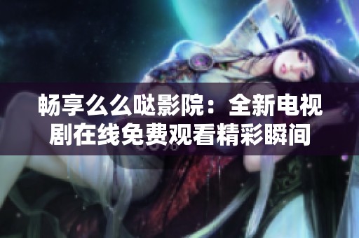 暢享么么噠影院：全新電視劇在線(xiàn)免費(fèi)觀(guān)看精彩瞬間