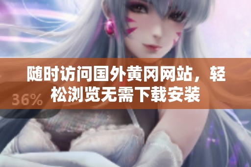 隨時訪問國外黃岡網(wǎng)站，輕松瀏覽無需下載安裝