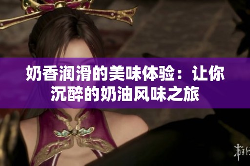 奶香潤滑的美味體驗：讓你沉醉的奶油風味之旅