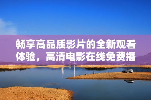暢享高品質(zhì)影片的全新觀看體驗(yàn)，高清電影在線免費(fèi)播放