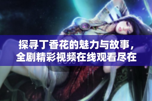 探尋丁香花的魅力與故事，全劇精彩視頻在線觀看盡在眼前