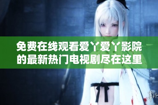 免費(fèi)在線觀看愛丫愛丫影院的最新熱門電視劇盡在這里