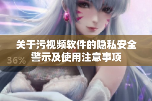 關(guān)于污視頻軟件的隱私安全警示及使用注意事項