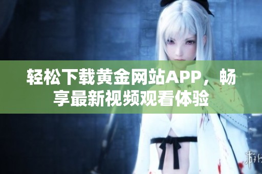 輕松下載黃金網(wǎng)站APP，暢享最新視頻觀看體驗